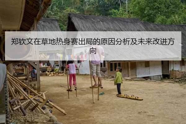 郑钦文在草地热身赛出局的原因分析及未来改进方向