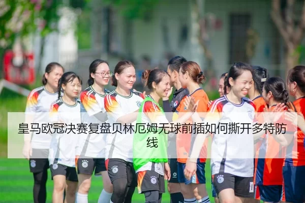 皇马欧冠决赛复盘贝林厄姆无球前插如何撕开多特防线
