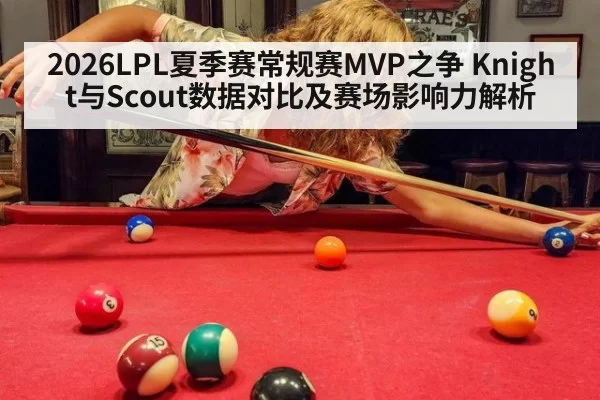 2026LPL夏季赛常规赛MVP之争 Knight与Scout数据对比及赛场影响力解析