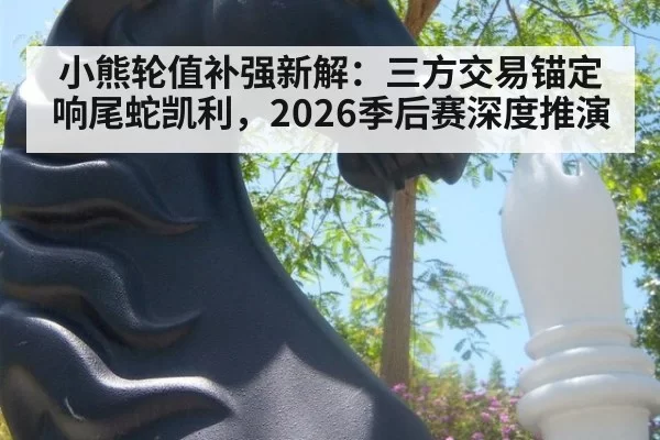 小熊轮值补强新解:三方交易锚定响尾蛇凯利,2026季后赛深度推演