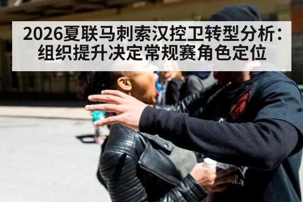 2026夏联马刺索汉控卫转型分析:组织提升决定常规赛角色定位