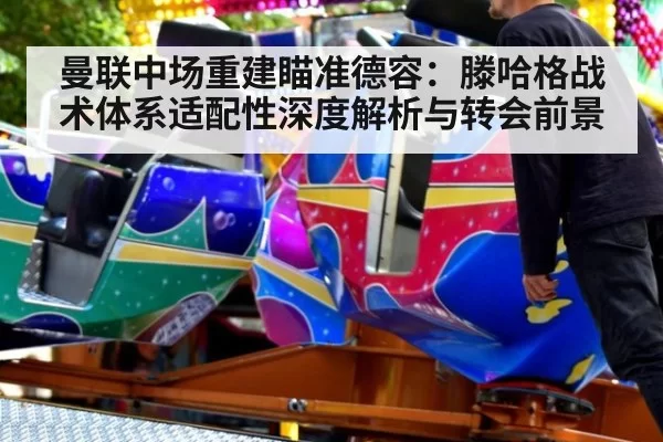 曼联中场重建瞄准德容:滕哈格战术体系适配性深度解析与转会前景