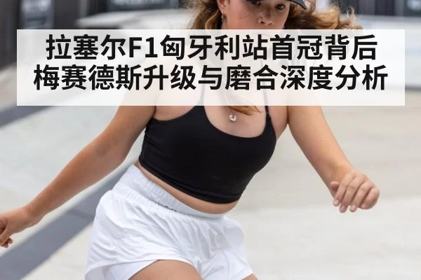拉塞尔F1匈牙利站首冠背后 梅赛德斯升级与磨合深度分析