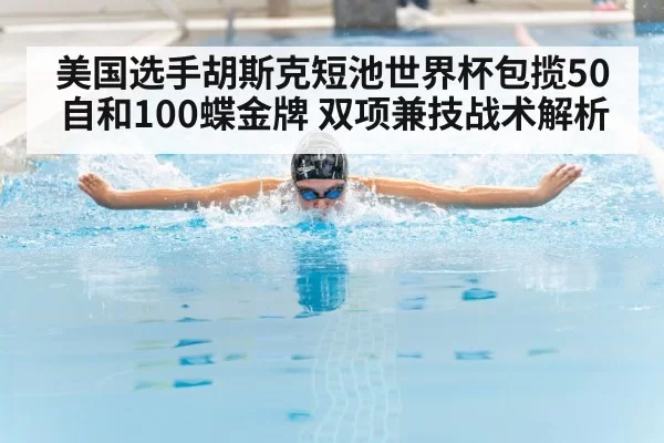 美国选手胡斯克短池世界杯包揽50自和100蝶金牌 双项兼技战术解析