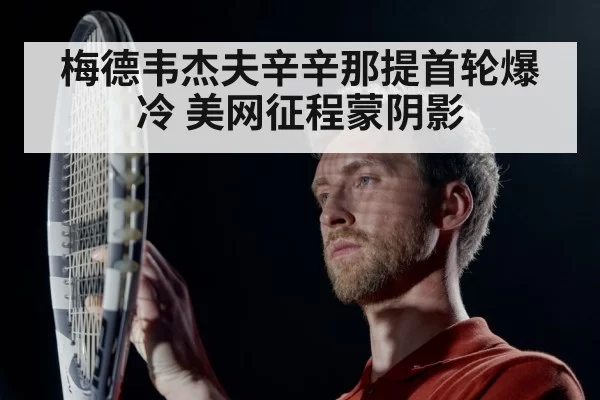 梅德韦杰夫辛辛那提首轮爆冷 美网征程蒙阴影