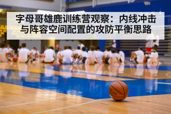 字母哥雄鹿训练营观察:内线冲击与阵容空间配置的攻防平衡思路