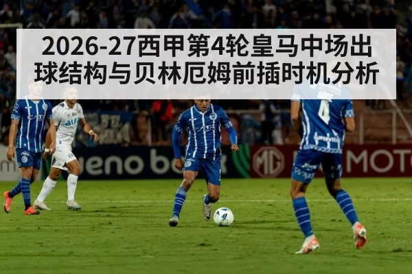 2026-27西甲第4轮皇马中场出球结构与贝林厄姆前插时机分析