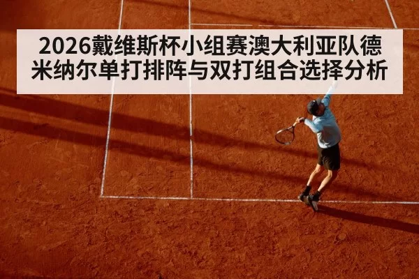 2026戴维斯杯小组赛澳大利亚队德米纳尔单打排阵与双打组合选择分析